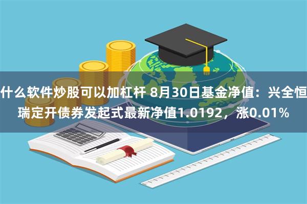 什么软件炒股可以加杠杆 8月30日基金净值：兴全恒瑞定开债券发起式最新净值1.0192，涨0.01%