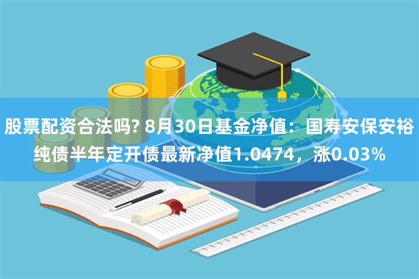 股票配资合法吗? 8月30日基金净值：国寿安保安裕纯债半年定开债最新净值1.0474，涨0.03%