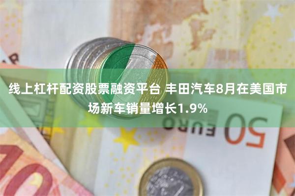 线上杠杆配资股票融资平台 丰田汽车8月在美国市场新车销量增长1.9%