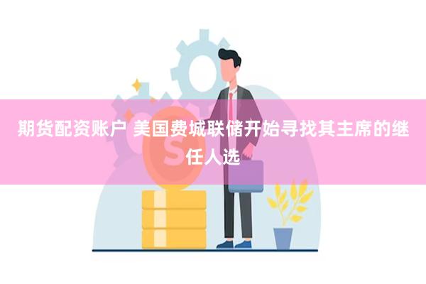 期货配资账户 美国费城联储开始寻找其主席的继任人选