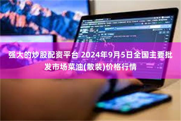 强大的炒股配资平台 2024年9月5日全国主要批发市场菜油(散装)价格行情