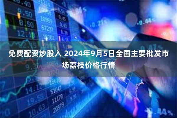 免费配资炒股入 2024年9月5日全国主要批发市场荔枝价格行情