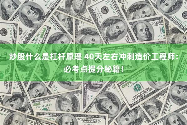 炒股什么是杠杆原理 40天左右冲刺造价工程师：必考点提分秘籍！