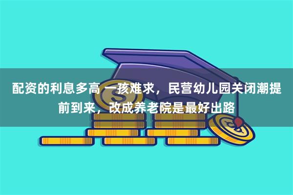 配资的利息多高 一孩难求，民营幼儿园关闭潮提前到来，改成养老院是最好出路