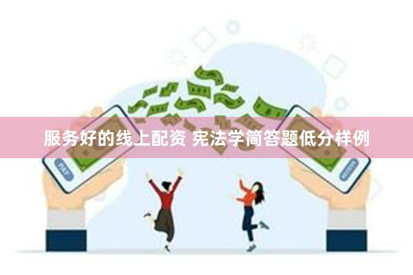 服务好的线上配资 宪法学简答题低分样例