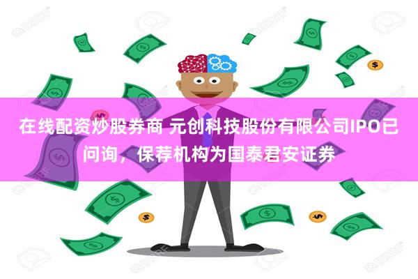 在线配资炒股券商 元创科技股份有限公司IPO已问询，保荐机构为国泰君安证券