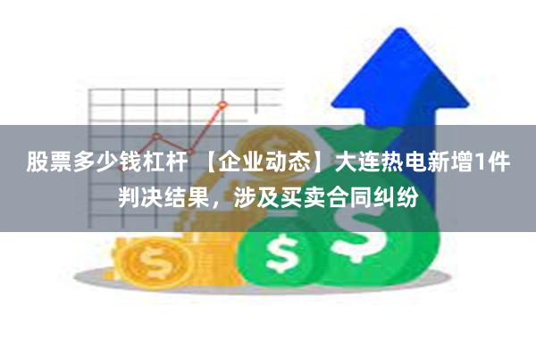 股票多少钱杠杆 【企业动态】大连热电新增1件判决结果，涉及买卖合同纠纷