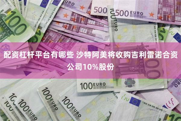 配资杠杆平台有哪些 沙特阿美将收购吉利雷诺合资公司10%股份