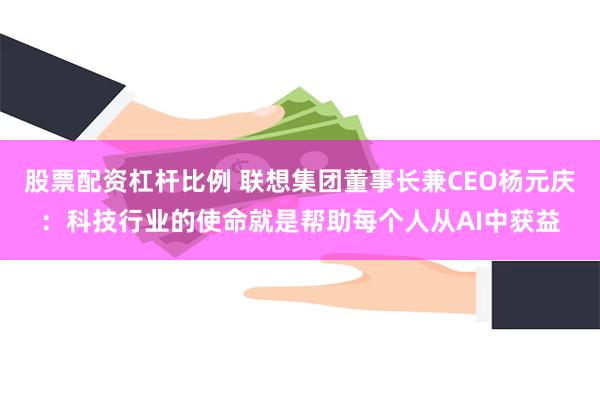 股票配资杠杆比例 联想集团董事长兼CEO杨元庆：科技行业的使命就是帮助每个人从AI中获益