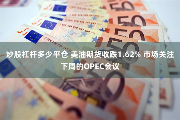 炒股杠杆多少平仓 美油期货收跌1.62% 市场关注下周的OPEC会议