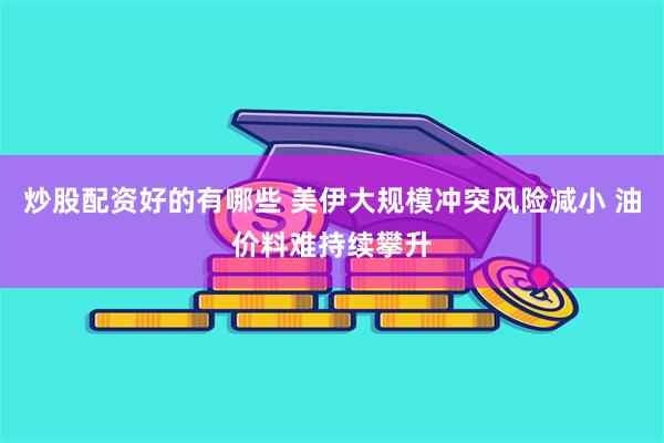 炒股配资好的有哪些 美伊大规模冲突风险减小 油价料难持续攀升