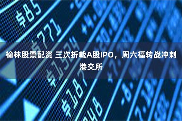 榆林股票配资 三次折戟A股IPO，周六福转战冲刺港交所