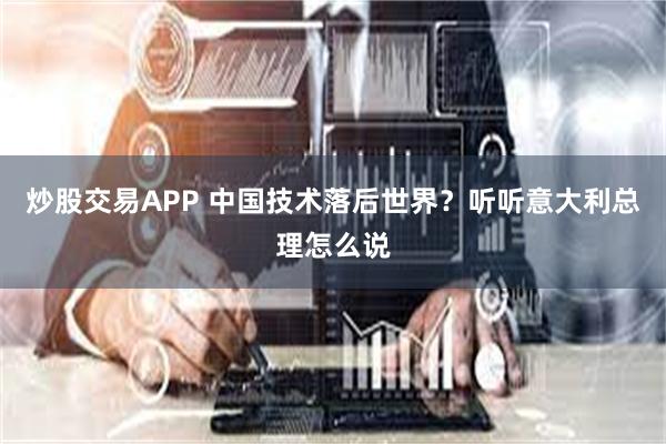 炒股交易APP 中国技术落后世界？听听意大利总理怎么说