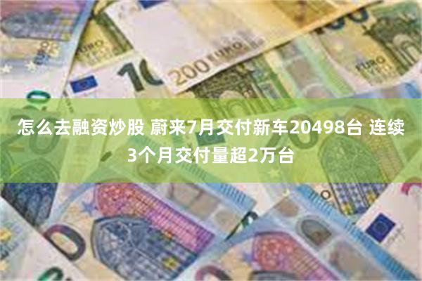 怎么去融资炒股 蔚来7月交付新车20498台 连续3个月交付量超2万台