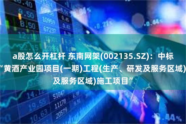 a股怎么开杠杆 东南网架(002135.SZ)：中标3.47亿元“黄酒产业园项目(一期)工程(生产、研发及服务区域)施工项目”