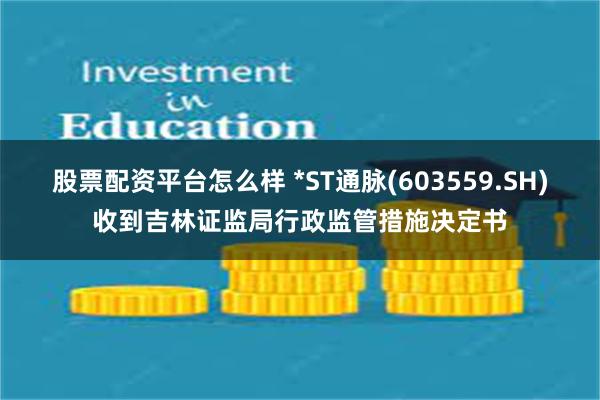 股票配资平台怎么样 *ST通脉(603559.SH)收到吉林证监局行政监管措施决定书