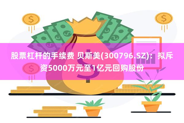 股票杠杆的手续费 贝斯美(300796.SZ)：拟斥资5000万元至1亿元回购股份