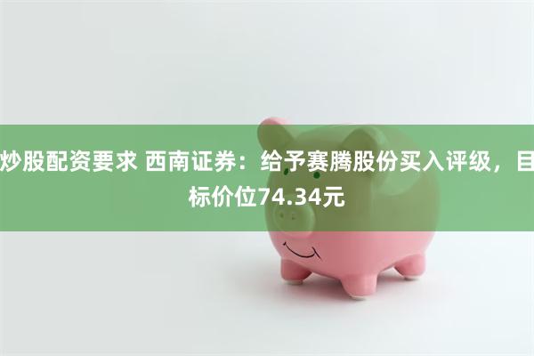 炒股配资要求 西南证券：给予赛腾股份买入评级，目标价位74.34元