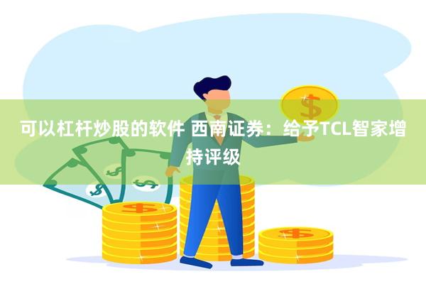 可以杠杆炒股的软件 西南证券：给予TCL智家增持评级