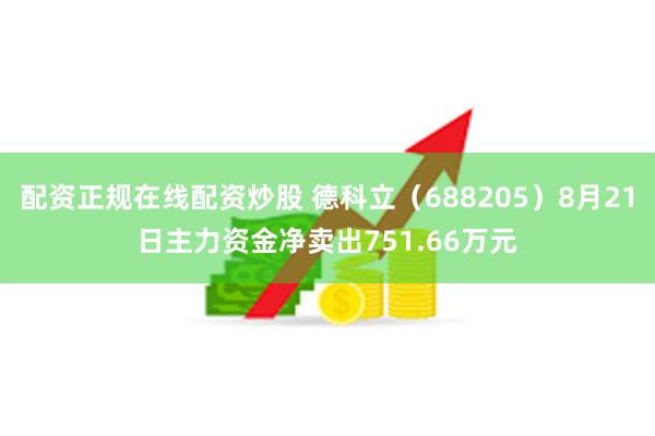 配资正规在线配资炒股 德科立（688205）8月21日主力资金净卖出751.66万元