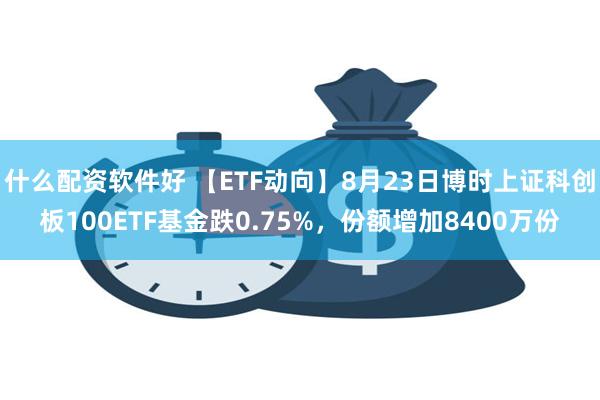 什么配资软件好 【ETF动向】8月23日博时上证科创板100ETF基金跌0.75%，份额增加8400万份