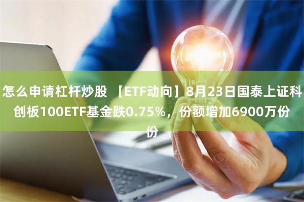 怎么申请杠杆炒股 【ETF动向】8月23日国泰上证科创板100ETF基金跌0.75%，份额增加6900万份