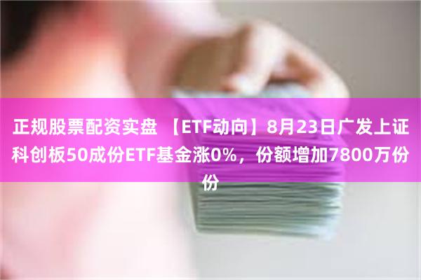 正规股票配资实盘 【ETF动向】8月23日广发上证科创板50成份ETF基金涨0%，份额增加7800万份