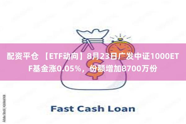 配资平仓 【ETF动向】8月23日广发中证1000ETF基金涨0.05%，份额增加8700万份