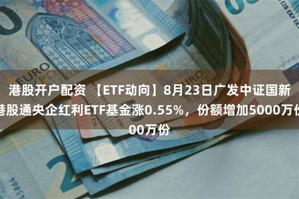 港股开户配资 【ETF动向】8月23日广发中证国新港股通央企红利ETF基金涨0.55%，份额增加5000万份