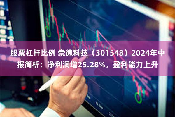 股票杠杆比例 崇德科技（301548）2024年中报简析：净利润增25.28%，盈利能力上升