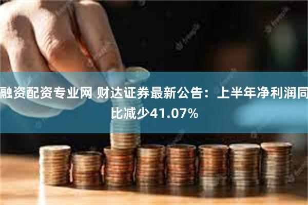 融资配资专业网 财达证券最新公告：上半年净利润同比减少41.07%