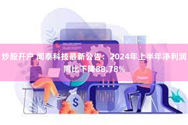 炒股开户 闻泰科技最新公告：2024年上半年净利润同比下降88.78%