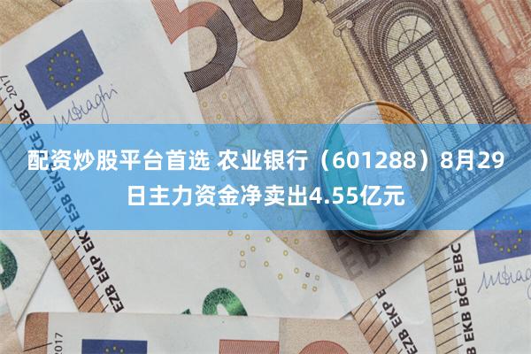 配资炒股平台首选 农业银行（601288）8月29日主力资金净卖出4.55亿元