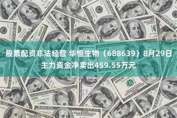 股票配资非法经营 华恒生物（688639）8月29日主力资金净卖出459.55万元