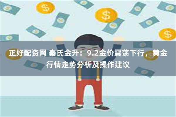 正好配资网 秦氏金升：9.2金价震荡下行，黄金行情走势分析及操作建议