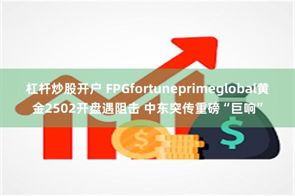 杠杆炒股开户 FPGfortuneprimeglobal黄金2502开盘遇阻击 中东突传重磅“巨响”