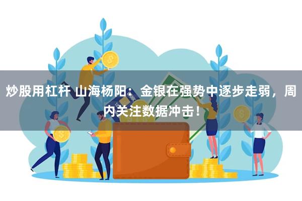 炒股用杠杆 山海杨阳：金银在强势中逐步走弱，周内关注数据冲击！