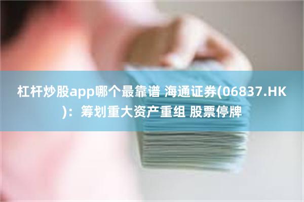 杠杆炒股app哪个最靠谱 海通证券(06837.HK)：筹划重大资产重组 股票停牌