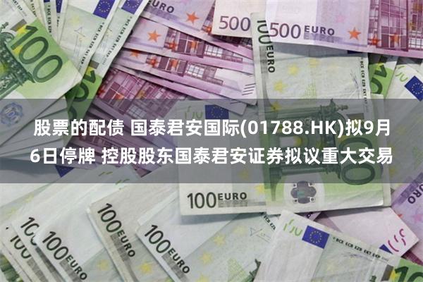 股票的配债 国泰君安国际(01788.HK)拟9月6日停牌 控股股东国泰君安证券拟议重大交易