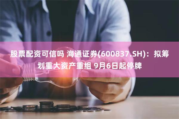 股票配资可信吗 海通证券(600837.SH)：拟筹划重大资产重组 9月6日起停牌