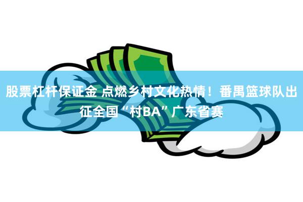 股票杠杆保证金 点燃乡村文化热情！番禺篮球队出征全国“村BA”广东省赛