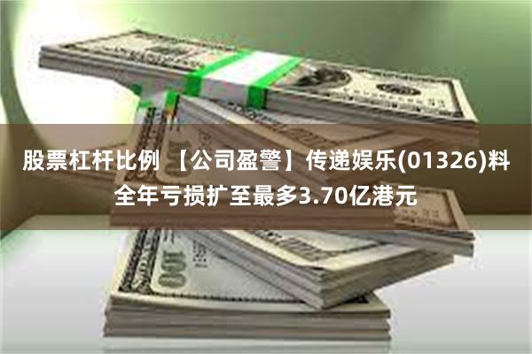 股票杠杆比例 【公司盈警】传递娱乐(01326)料全年亏损扩至最多3.70亿港元