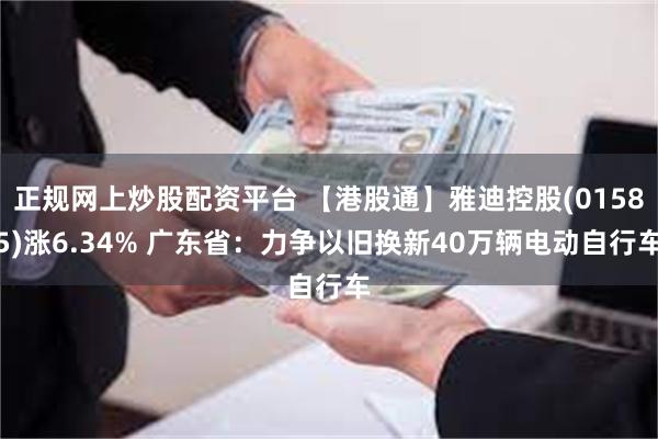 正规网上炒股配资平台 【港股通】雅迪控股(01585)涨6.34% 广东省：力争以旧换新40万辆电动自行车