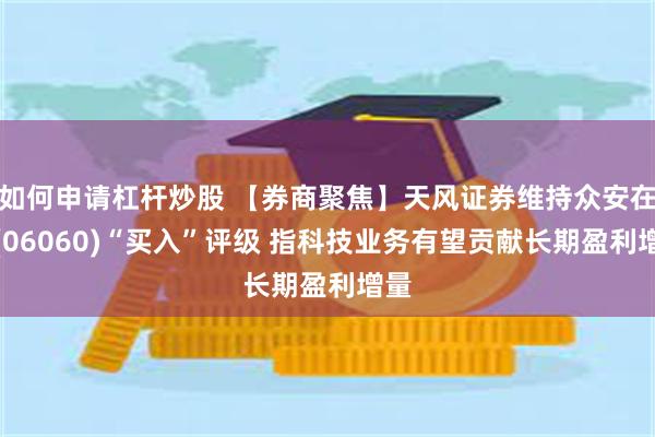 如何申请杠杆炒股 【券商聚焦】天风证券维持众安在线(06060)“买入”评级 指科技业务有望贡献长期盈利增量