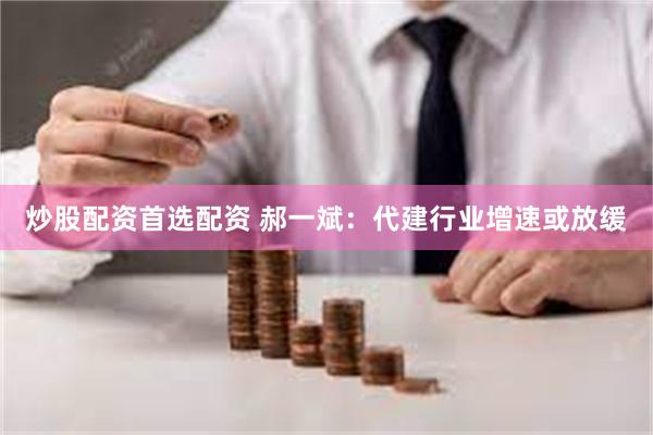 炒股配资首选配资 郝一斌：代建行业增速或放缓