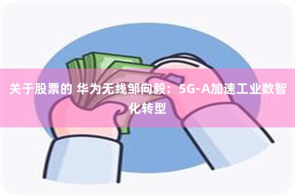 关于股票的 华为无线邹向毅：5G-A加速工业数智化转型