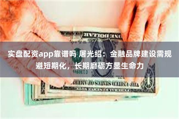 实盘配资app靠谱吗 屠光绍：金融品牌建设需规避短期化，长期磨砺方显生命力