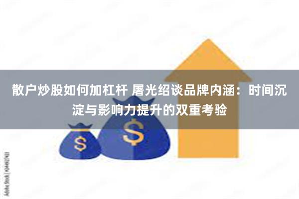 散户炒股如何加杠杆 屠光绍谈品牌内涵：时间沉淀与影响力提升的双重考验