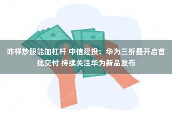 咋样炒股能加杠杆 中信建投：华为三折叠开启首批交付 持续关注华为新品发布