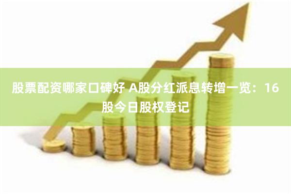 股票配资哪家口碑好 A股分红派息转增一览：16股今日股权登记